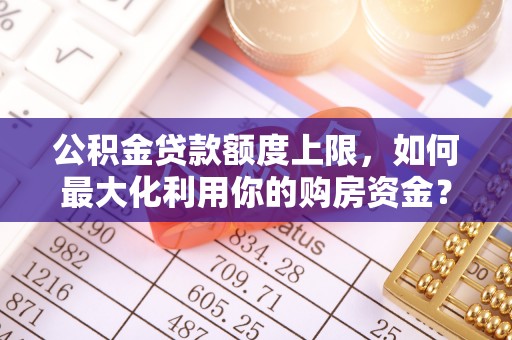 铁山港公积金贷款额度上限，如何最大化利用你的购房资金？