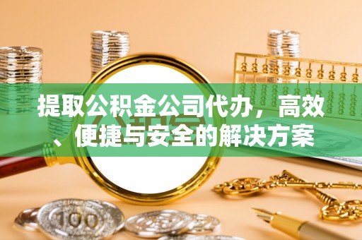 铁山港提取公积金公司代办，高效、便捷与安全的解决方案