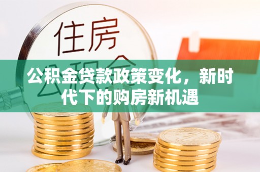 铁山港公积金贷款政策变化，新时代下的购房新机遇