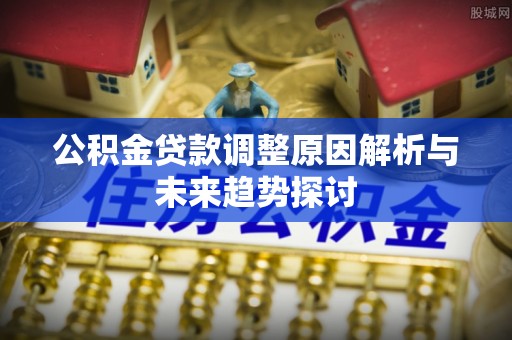 铁山港公积金贷款调整原因解析与未来趋势探讨