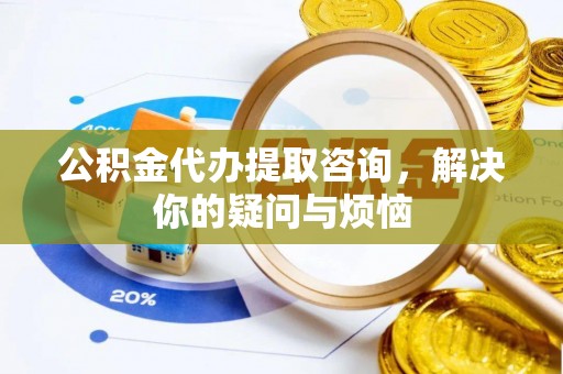 铁山港公积金代办提取咨询，解决你的疑问与烦恼