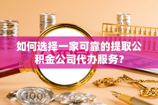 铁山港如何选择一家可靠的提取公积金公司代办服务？