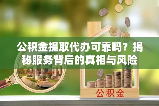 铁山港公积金提取代办可靠吗？揭秘服务背后的真相与风险
