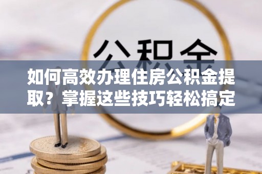 铁山港如何高效办理住房公积金提取？掌握这些技巧轻松搞定
