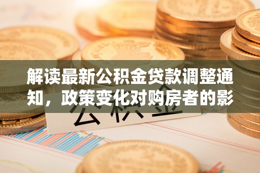 铁山港解读最新公积金贷款调整通知，政策变化对购房者的影响