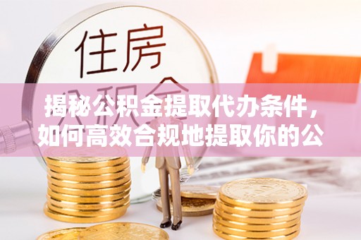 铁山港揭秘公积金提取代办条件，如何高效合规地提取你的公积金