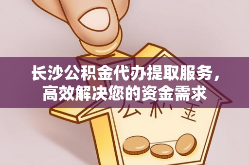 铁山港长沙公积金代办提取服务，高效解决您的资金需求