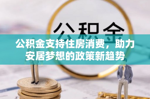 铁山港公积金支持住房消费，助力安居梦想的政策新趋势