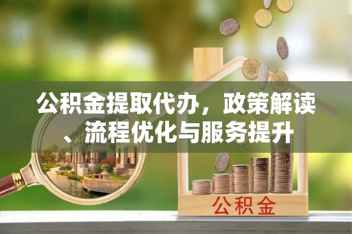 铁山港公积金提取代办，政策解读、流程优化与服务提升