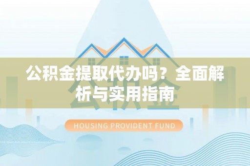铁山港公积金提取代办吗？全面解析与实用指南