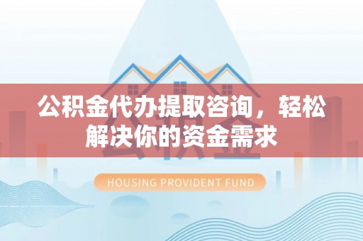 铁山港公积金代办提取咨询，轻松解决你的资金需求
