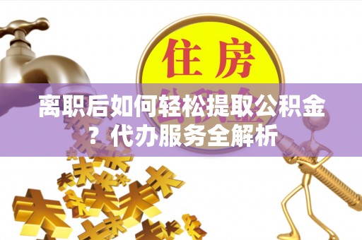 铁山港离职后如何轻松提取公积金？代办服务全解析
