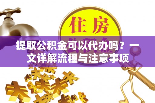 铁山港提取公积金可以代办吗？一文详解流程与注意事项