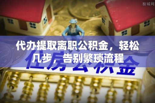 铁山港代办提取离职公积金，轻松几步，告别繁琐流程