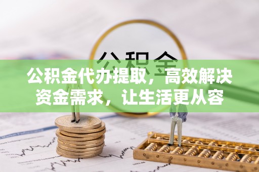 铁山港公积金代办提取，高效解决资金需求，让生活更从容