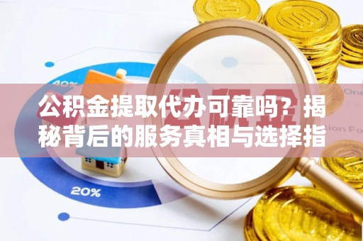 铁山港公积金提取代办可靠吗？揭秘背后的服务真相与选择指南