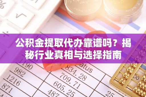 铁山港公积金提取代办靠谱吗？揭秘行业真相与选择指南