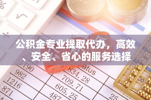 铁山港公积金专业提取代办，高效、安全、省心的服务选择