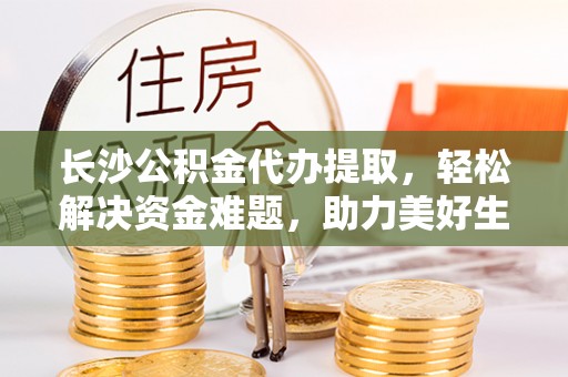 铁山港长沙公积金代办提取，轻松解决资金难题，助力美好生活