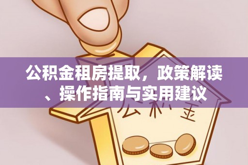 铁山港公积金租房提取，政策解读、操作指南与实用建议