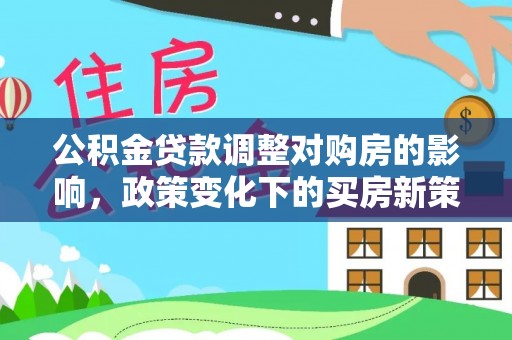铁山港公积金贷款调整对购房的影响，政策变化下的买房新策略