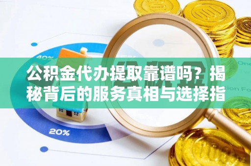 铁山港公积金代办提取靠谱吗？揭秘背后的服务真相与选择指南