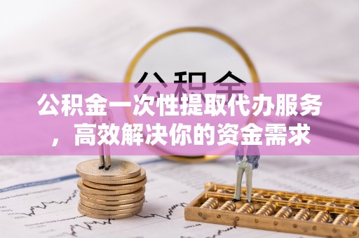 铁山港公积金一次性提取代办服务，高效解决你的资金需求
