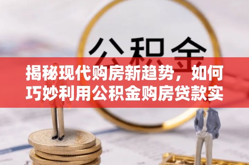 铁山港揭秘现代购房新趋势，如何巧妙利用公积金购房贷款实现梦想家园