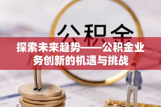 铁山港探索未来趋势——公积金业务创新的机遇与挑战