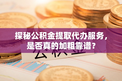 铁山港探秘公积金提取代办服务，是否真的加粗靠谱？