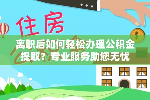 铁山港离职后如何轻松办理公积金提取？专业服务助您无忧