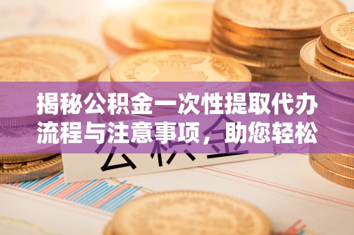 铁山港揭秘公积金一次性提取代办流程与注意事项，助您轻松实现资金自由