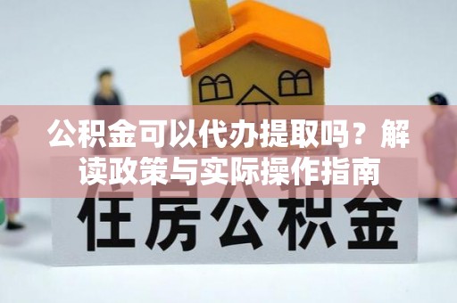 铁山港公积金可以代办提取吗？解读政策与实际操作指南