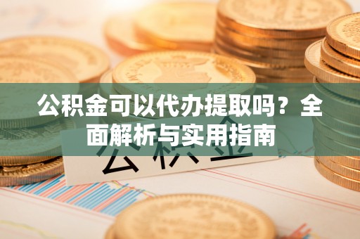 铁山港公积金可以代办提取吗？全面解析与实用指南