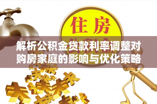 铁山港解析公积金贷款利率调整对购房家庭的影响与优化策略