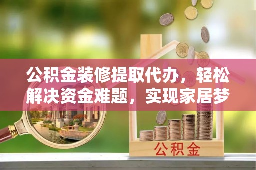 铁山港公积金装修提取代办，轻松解决资金难题，实现家居梦想