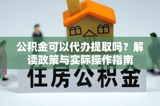铁山港公积金可以代办提取吗？解读政策与实际操作指南