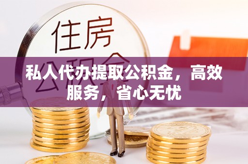 铁山港私人代办提取公积金，高效服务，省心无忧