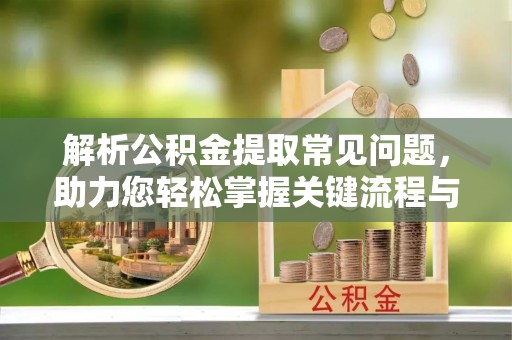 铁山港解析公积金提取常见问题，助力您轻松掌握关键流程与技巧
