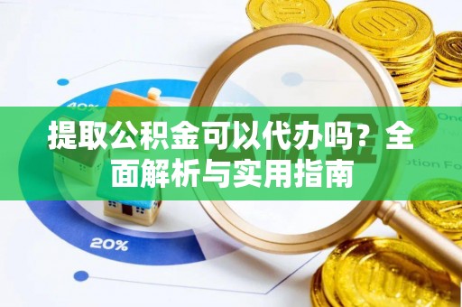 铁山港提取公积金可以代办吗？全面解析与实用指南