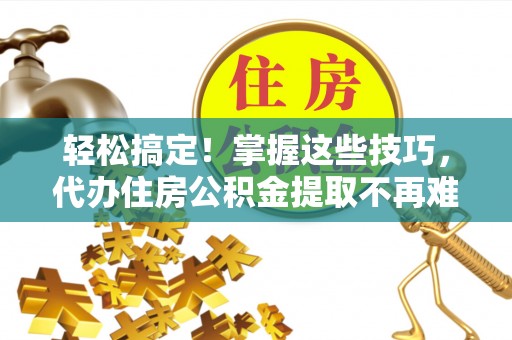 铁山港轻松搞定！掌握这些技巧，代办住房公积金提取不再难