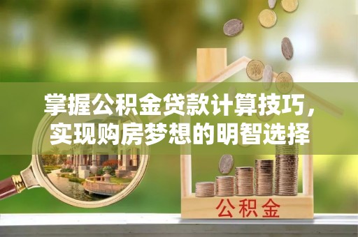 铁山港掌握公积金贷款计算技巧，实现购房梦想的明智选择