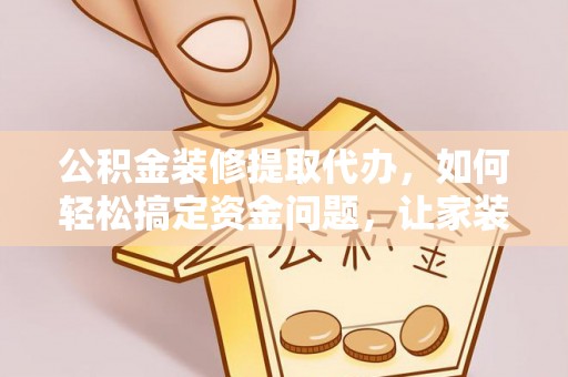 铁山港公积金装修提取代办，如何轻松搞定资金问题，让家装无忧