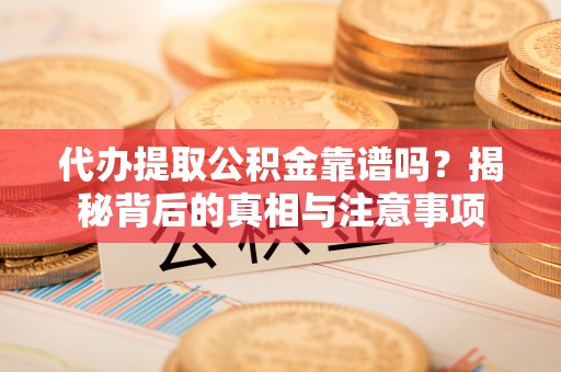 铁山港代办提取公积金靠谱吗？揭秘背后的真相与注意事项