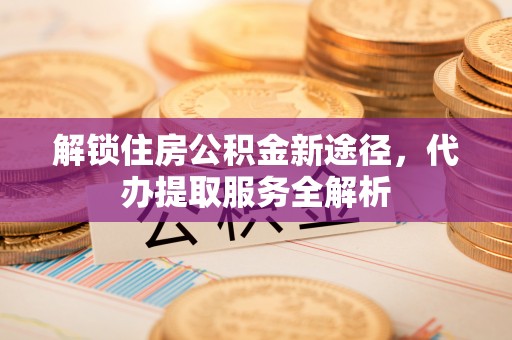 铁山港解锁住房公积金新途径，代办提取服务全解析
