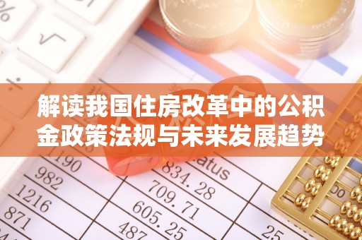 铁山港解读我国住房改革中的公积金政策法规与未来发展趋势