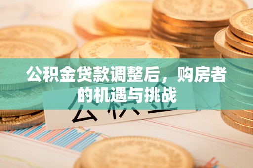 铁山港公积金贷款调整后，购房者的机遇与挑战