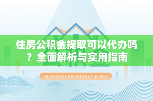 铁山港住房公积金提取可以代办吗？全面解析与实用指南