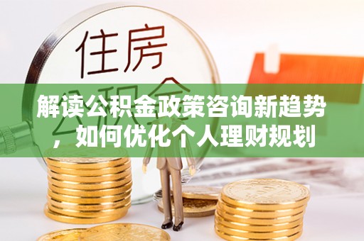 铁山港解读公积金政策咨询新趋势，如何优化个人理财规划