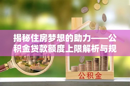 铁山港揭秘住房梦想的助力——公积金贷款额度上限解析与规划